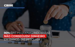 90 Das Pequenas Industrias Nao Conseguem Dinheiro Em Banco Diz Pesquisa Dmc Contabilidade - Contabilidade em Palmas - TO | DMC Contabilidade