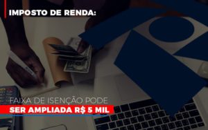 Imposto De Renda Faixa De Isencao Pode Ser Ampliada R 5 Mil - Contabilidade em Palmas - TO | DMC Contabilidade
