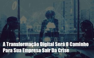 A Transformacao Digital Sera O Caminho Para Sua Empresa Sair Da Crise - Contabilidade em Palmas - TO | DMC Contabilidade