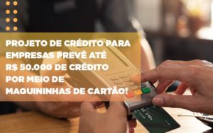 Projeto De Credito Para Empresas Preve Ate R 50 000 De Credito Por Meio De Maquininhas De Carta - Contabilidade em Palmas - TO | DMC Contabilidade