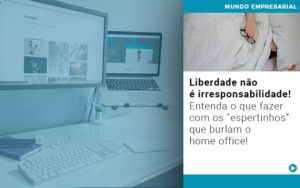 Liberdade Nao E Irresponsabilidade Entenda O Que Fazer Com Os Espertinhos Que Burlam O Home Office - Contabilidade em Palmas - TO | DMC Contabilidade