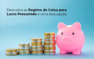 Descubra Se Regime De Caixa Para Lucro Presumido E Uma Boa Opcao Post (1) Quero Montar Uma Empresa - Contabilidade em Palmas - TO | DMC Contabilidade